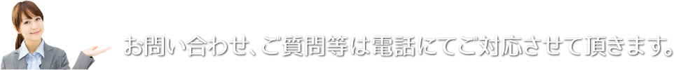 お問い合わせ、ご質問等は電話にてご対応させていただきます